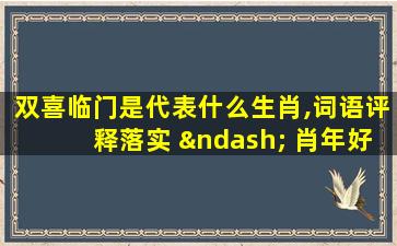 双喜临门是代表什么生肖,词语评释落实 – 肖年好运网